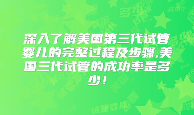 深入了解美国第三代试管婴儿的完整过程及步骤,美国三代试管的成功率是多少！