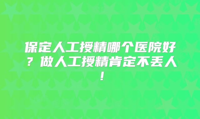 保定人工授精哪个医院好？做人工授精肯定不丢人！