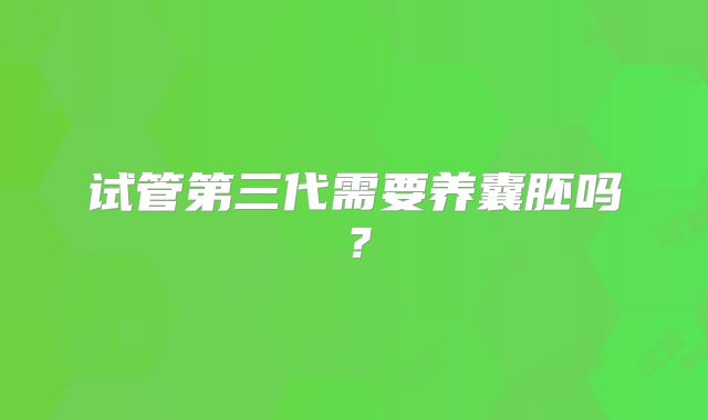 试管第三代需要养囊胚吗？