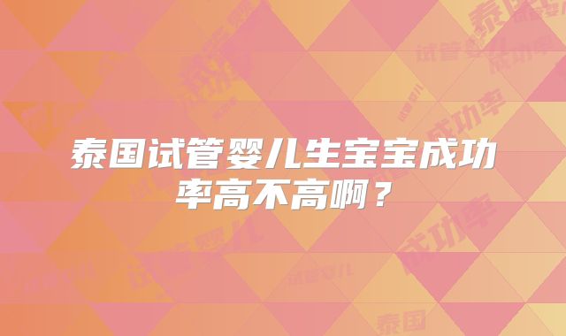 泰国试管婴儿生宝宝成功率高不高啊?