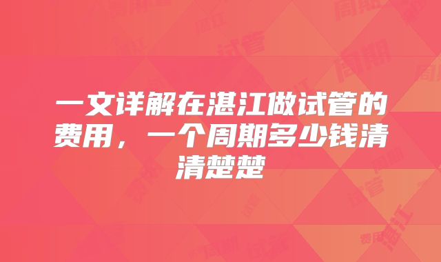 一文详解在湛江做试管的费用，一个周期多少钱清清楚楚