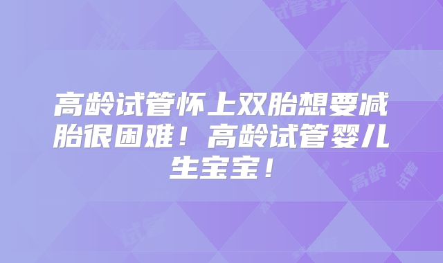 高龄试管怀上双胎想要减胎很困难！高龄试管婴儿生宝宝！
