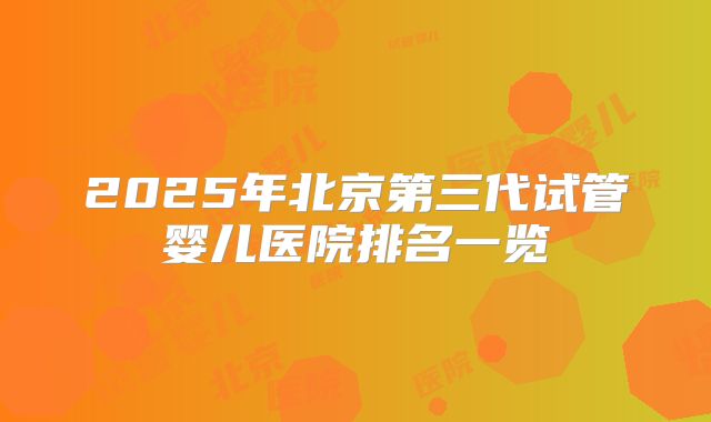 2025年北京第三代试管婴儿医院排名一览