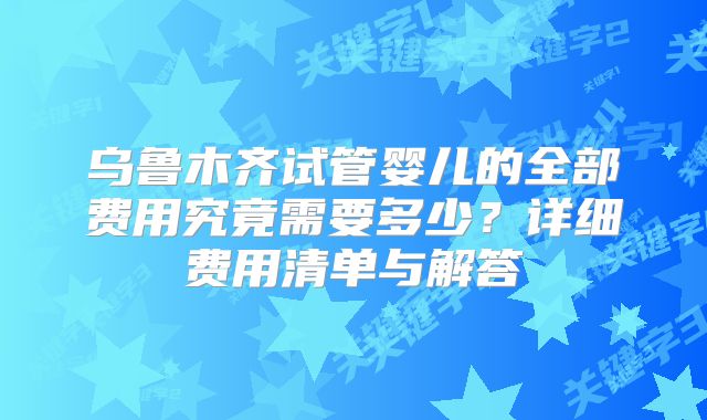 乌鲁木齐试管婴儿的全部费用究竟需要多少?详细费用清单与解答