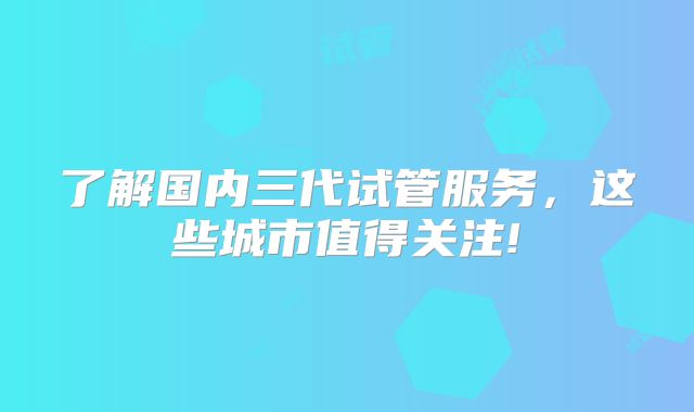 了解国内三代试管服务，这些城市值得关注!