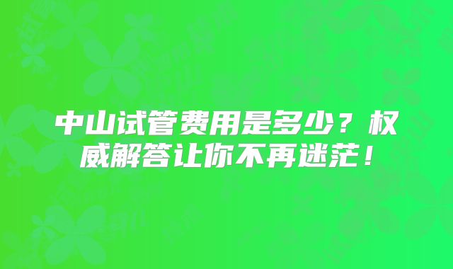 中山试管费用是多少?权威解答让你不再迷茫!