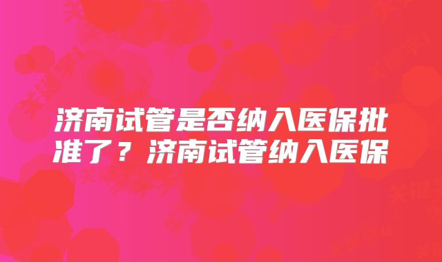 济南试管是否纳入医保批准了?济南试管纳入医保