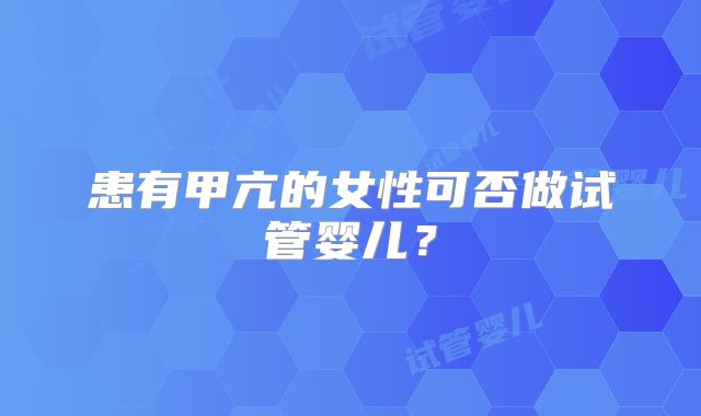 患有甲亢的女性可否做试管婴儿？