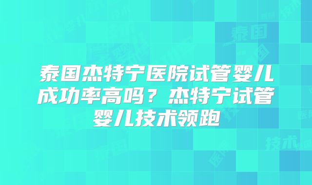 泰国杰特宁医院试管婴儿成功率高吗?杰特宁试管婴儿技术领跑