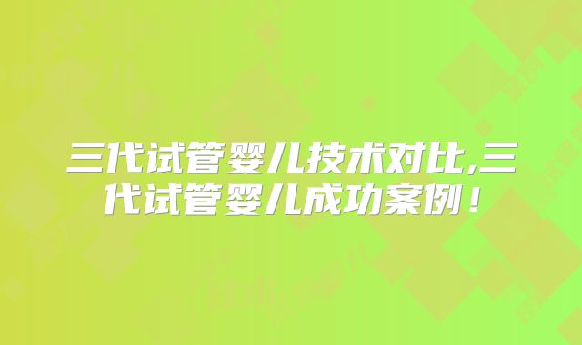 三代试管婴儿技术对比,三代试管婴儿成功案例！