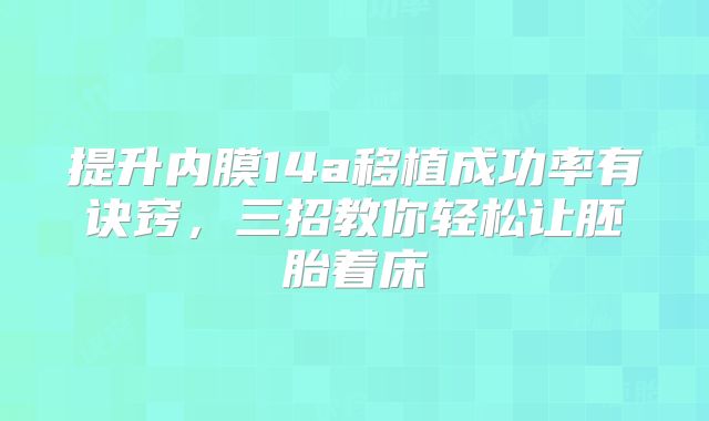 提升内膜14a移植成功率有诀窍,三招教你轻松让胚胎着床