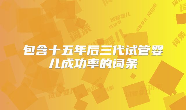 包含十五年后三代试管婴儿成功率的词条
