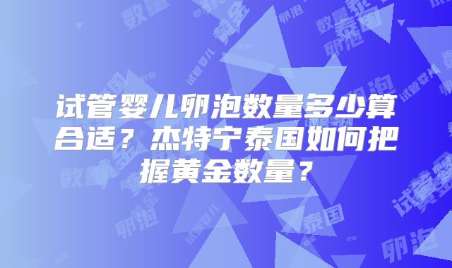 试管婴儿卵泡数量多少算合适？杰特宁泰国如何把握黄金数量？