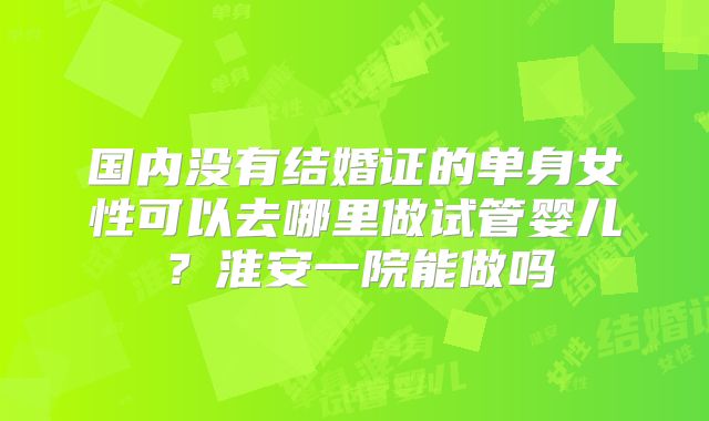 国内没有结婚证的单身女性可以去哪里做试管婴儿？淮安一院能做吗