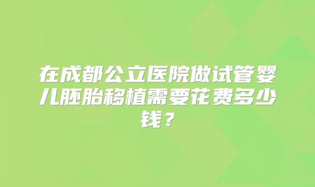 在成都公立医院做试管婴儿胚胎移植需要花费多少钱？