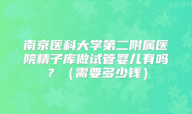 南京医科大学第二附属医院精子库做试管婴儿有吗？（需要多少钱）