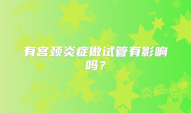有宫颈炎症做试管有影响吗?