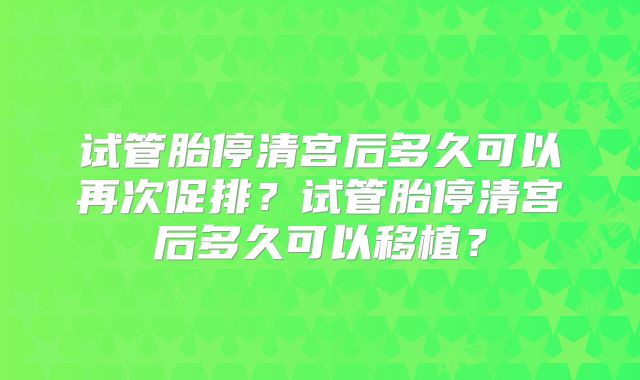 试管胎停清宫后多久可以再次促排?试管胎停清宫后多久可以移植?