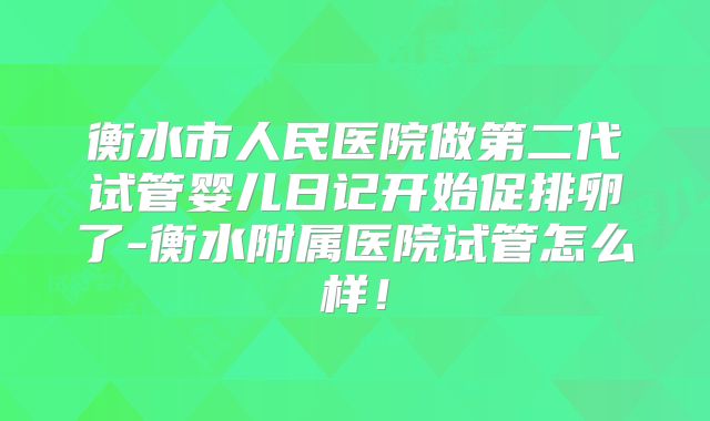 衡水市人民医院做第二代试管婴儿日记开始促排卵了-衡水附属医院试管怎么样！