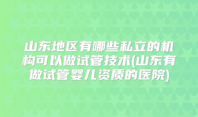 山东地区有哪些私立的机构可以做试管技术(山东有做试管婴儿资质的医院)