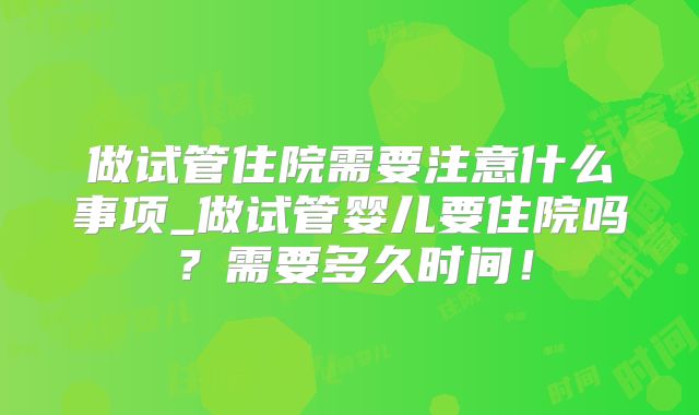 做试管住院需要注意什么事项_做试管婴儿要住院吗?需要多久时间!