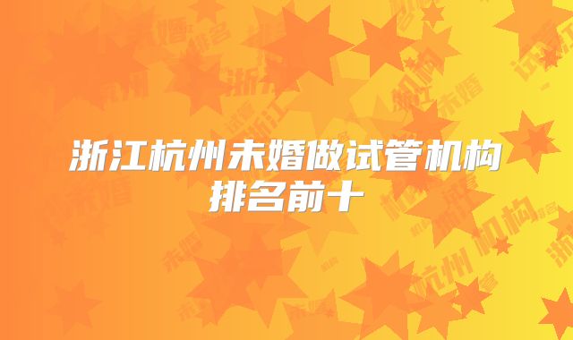 浙江杭州未婚做试管机构排名前十