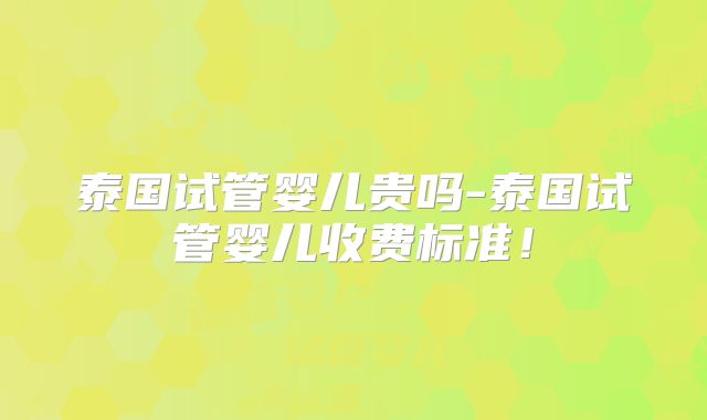 泰国试管婴儿贵吗-泰国试管婴儿收费标准！