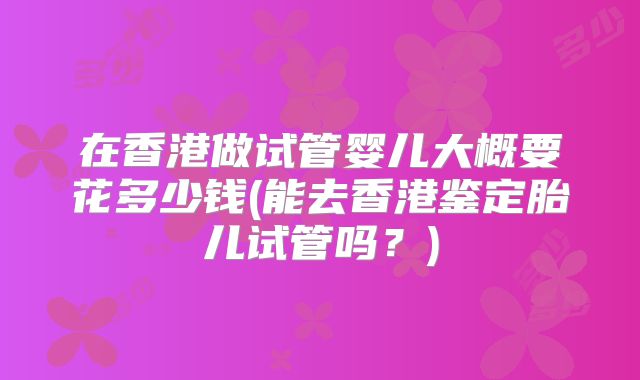 在香港做试管婴儿大概要花多少钱(能去香港鉴定胎儿试管吗?)