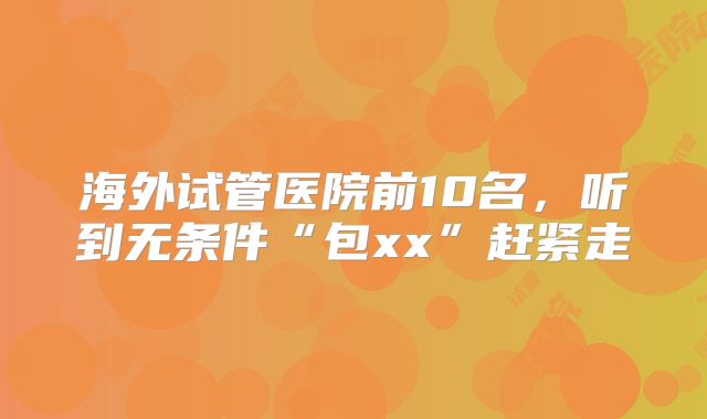 海外试管医院前10名，听到无条件“包xx”赶紧走