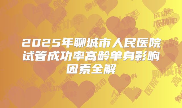 2025年聊城市人民医院试管成功率高龄单身影响因素全解