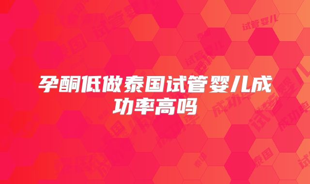 孕酮低做泰国试管婴儿成功率高吗