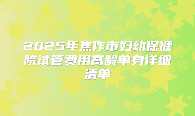2025年焦作市妇幼保健院试管费用高龄单身详细清单