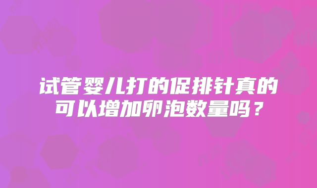 试管婴儿打的促排针真的可以增加卵泡数量吗？