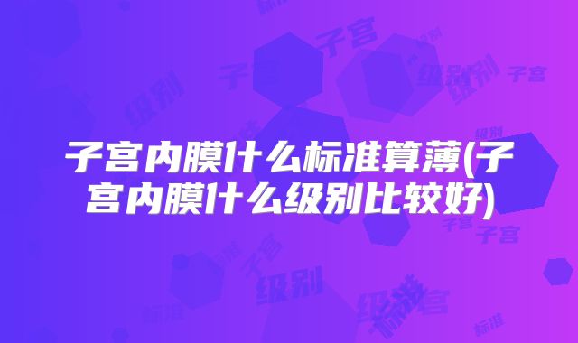 子宫内膜什么标准算薄(子宫内膜什么级别比较好)