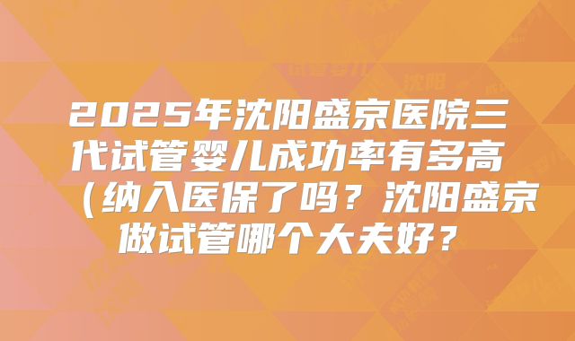 2025年沈阳盛京医院三代试管婴儿成功率有多高(纳入医保了吗?沈阳盛京做试管哪个大夫好?