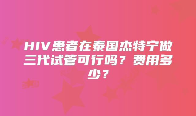 HIV患者在泰国杰特宁做三代试管可行吗？费用多少？