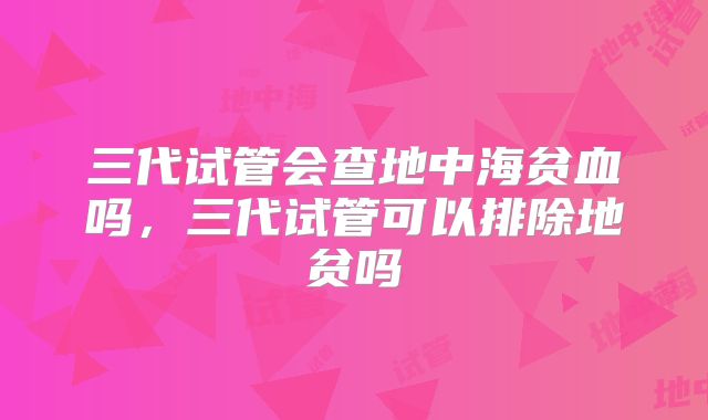三代试管会查地中海贫血吗，三代试管可以排除地贫吗