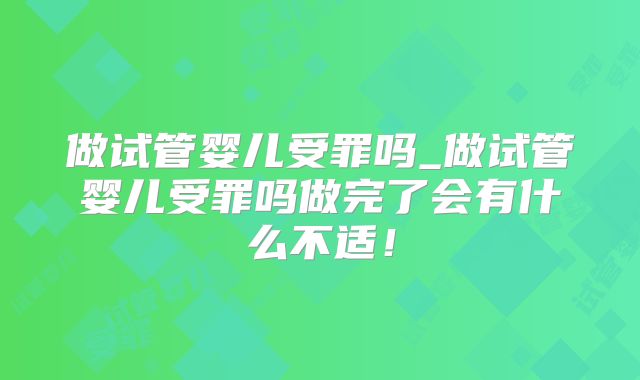 做试管婴儿受罪吗_做试管婴儿受罪吗做完了会有什么不适！