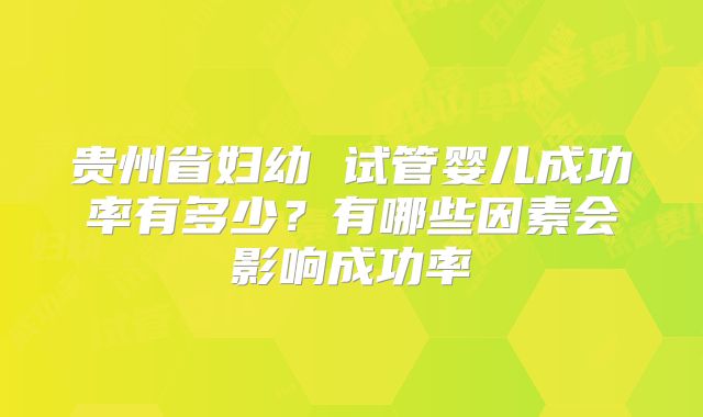 贵州省妇幼 试管婴儿成功率有多少?有哪些因素会影响成功率