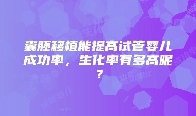 囊胚移植能提高试管婴儿成功率，生化率有多高呢？