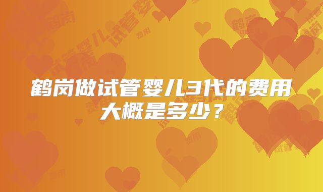 鹤岗做试管婴儿3代的费用大概是多少？