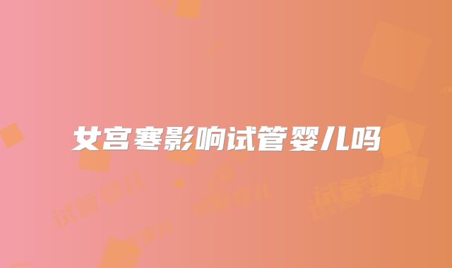 女宫寒影响试管婴儿吗