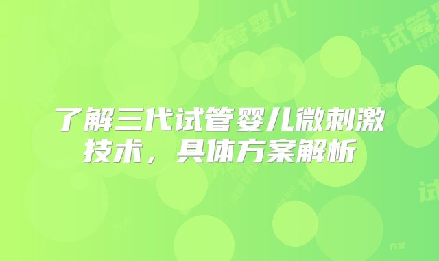 了解三代试管婴儿微刺激技术,具体方案解析