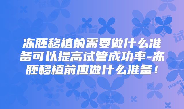 冻胚移植前需要做什么准备可以提高试管成功率-冻胚移植前应做什么准备！