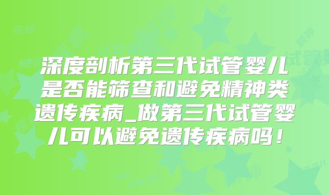深度剖析第三代试管婴儿是否能筛查和避免精神类遗传疾病_做第三代试管婴儿可以避免遗传疾病吗!