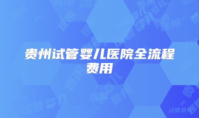 贵州试管婴儿医院全流程费用
