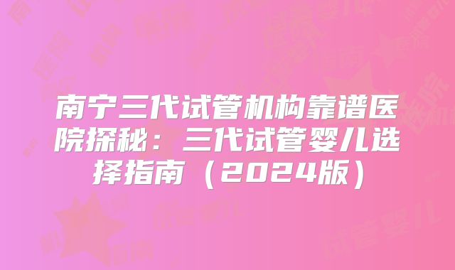南宁三代试管机构靠谱医院探秘：三代试管婴儿选择指南（2024版）
