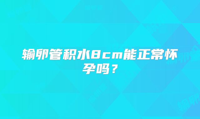 输卵管积水8cm能正常怀孕吗?