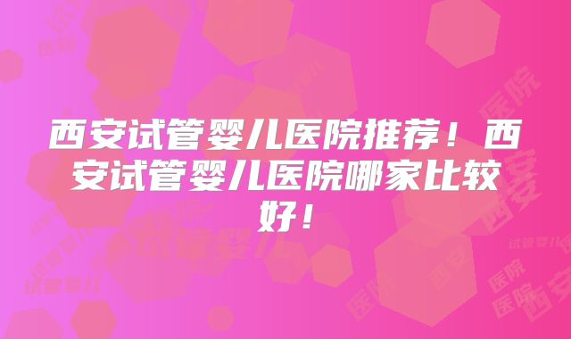 西安试管婴儿医院推荐!西安试管婴儿医院哪家比较好!
