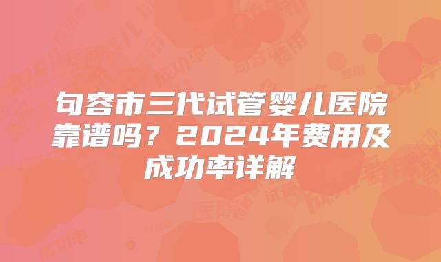 句容市三代试管婴儿医院靠谱吗?2024年费用及成功率详解